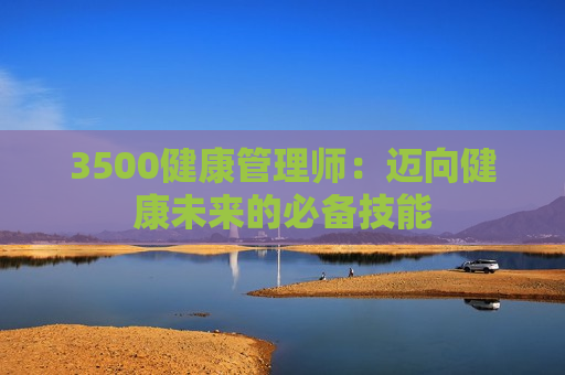 3500健康管理师：迈向健康未来的必备技能