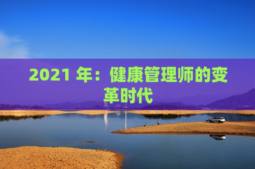 2021 年：健康管理师的变革时代