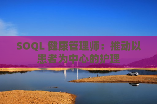 SOQL 健康管理师：推动以患者为中心的护理