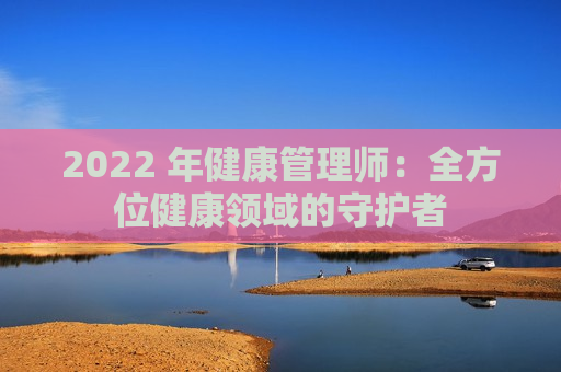 2022 年健康管理师：全方位健康领域的守护者