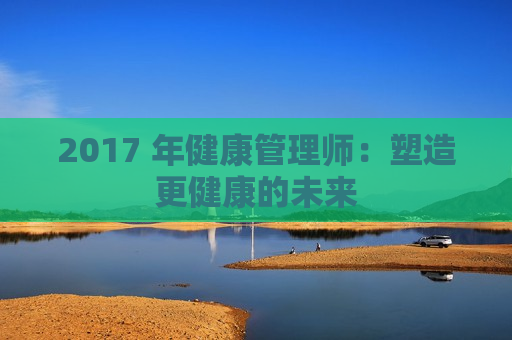 2017 年健康管理师：塑造更健康的未来