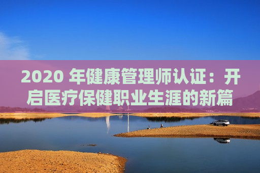 2020 年健康管理师认证：开启医疗保健职业生涯的新篇章