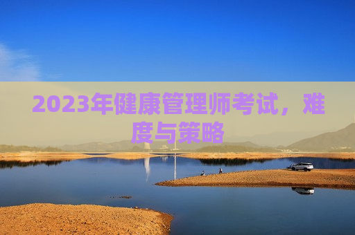 2023年健康管理师考试，难度与策略