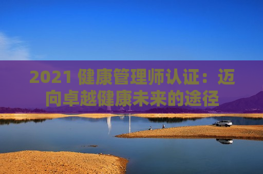 2021 健康管理师认证：迈向卓越健康未来的途径