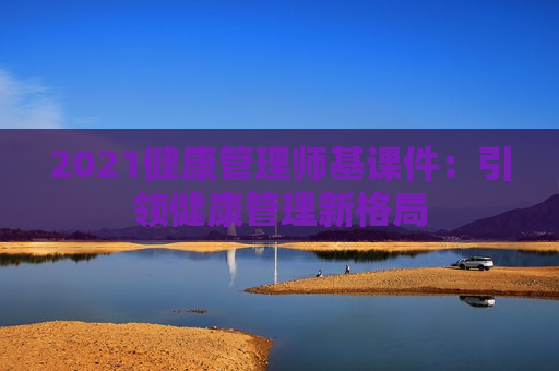 2021健康管理师基课件：引领健康管理新格局