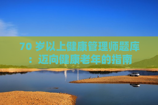 70 岁以上健康管理师题库：迈向健康老年的指南