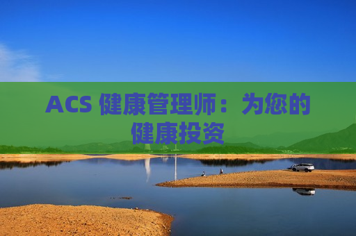 ACS 健康管理师：为您的健康投资