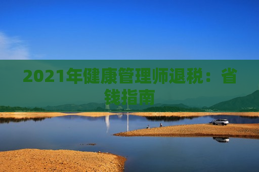 2021年健康管理师退税：省钱指南