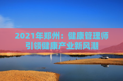 2021年郑州：健康管理师引领健康产业新风潮