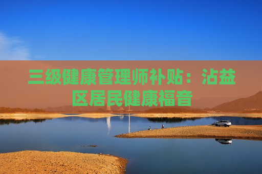 三级健康管理师补贴：沾益区居民健康福音