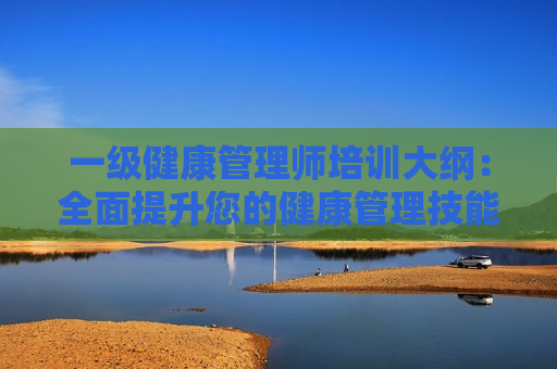 一级健康管理师培训大纲：全面提升您的健康管理技能