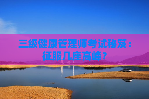 三级健康管理师考试秘笈：征服几座高峰？