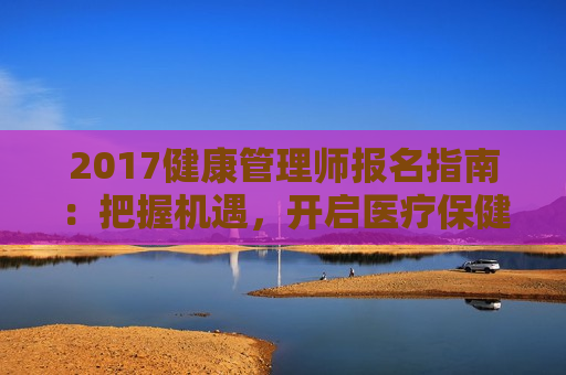 2017健康管理师报名指南：把握机遇，开启医疗保健新纪元