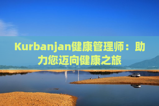 Kurbanjan健康管理师：助力您迈向健康之旅