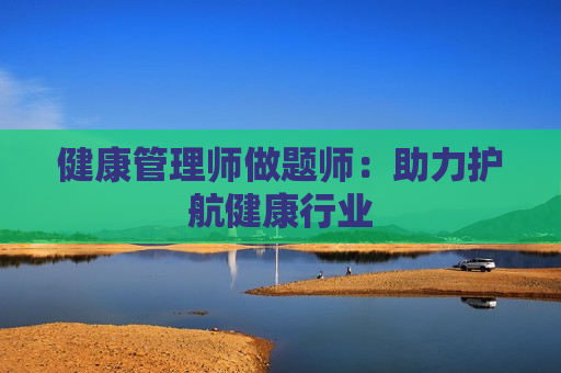 健康管理师做题师：助力护航健康行业