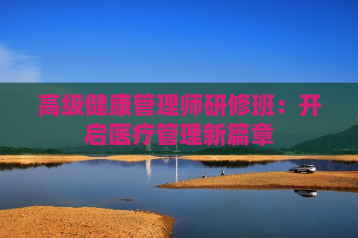 高级健康管理师研修班：开启医疗管理新篇章