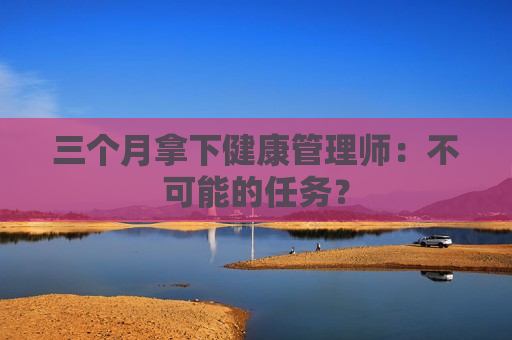 三个月拿下健康管理师：不可能的任务？