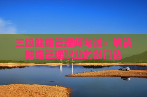 三级健康管理师考试：解锁健康管理职业的敲门砖