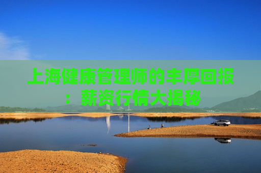 上海健康管理师的丰厚回报：薪资行情大揭秘