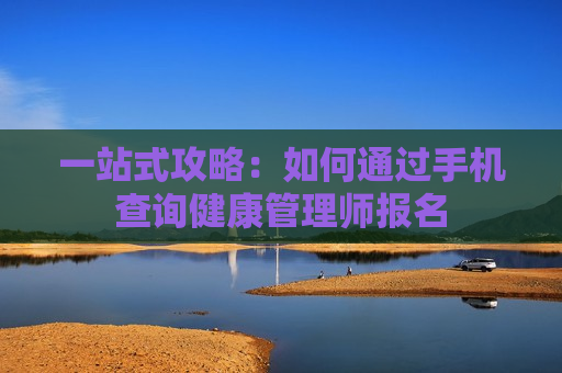 一站式攻略：如何通过手机查询健康管理师报名