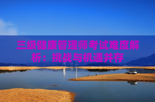 三级健康管理师考试难度解析：挑战与机遇并存