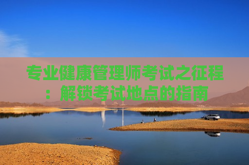 专业健康管理师考试之征程：解锁考试地点的指南