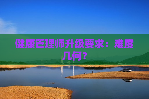 健康管理师升级要求：难度几何？