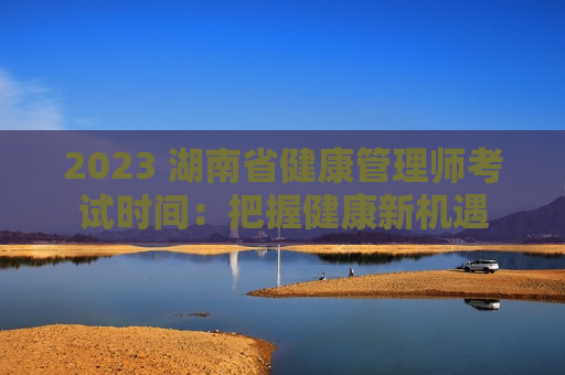 2023 湖南省健康管理师考试时间：把握健康新机遇