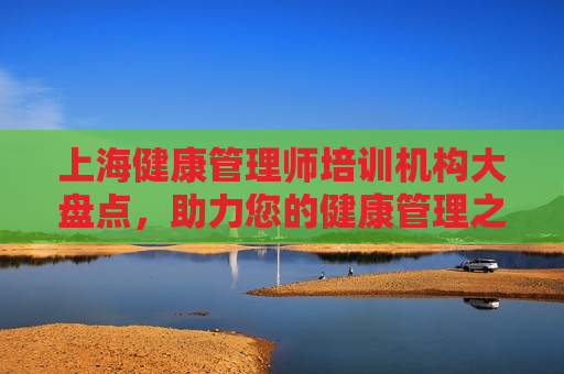 上海健康管理师培训机构大盘点，助力您的健康管理之旅