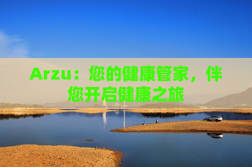 Arzu：您的健康管家，伴您开启健康之旅