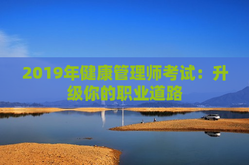 2019年健康管理师考试：升级你的职业道路