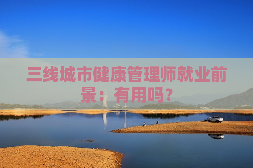 三线城市健康管理师就业前景：有用吗？