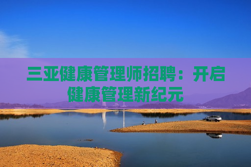 三亚健康管理师招聘：开启健康管理新纪元