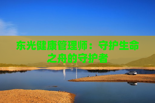 东光健康管理师：守护生命之舟的守护者