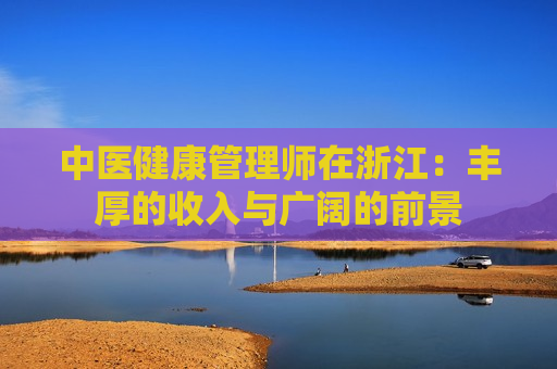 中医健康管理师在浙江：丰厚的收入与广阔的前景