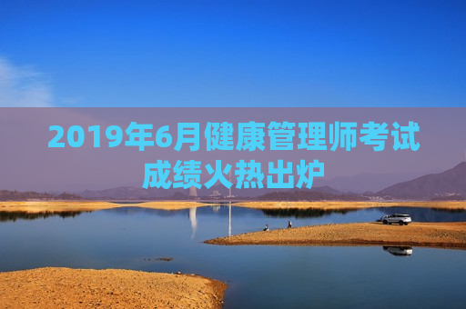 2019年6月健康管理师考试成绩火热出炉