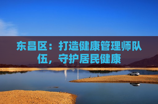 东昌区：打造健康管理师队伍，守护居民健康