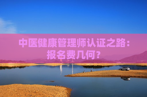 中医健康管理师认证之路：报名费几何？