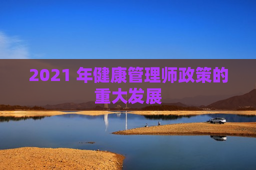 2021 年健康管理师政策的重大发展