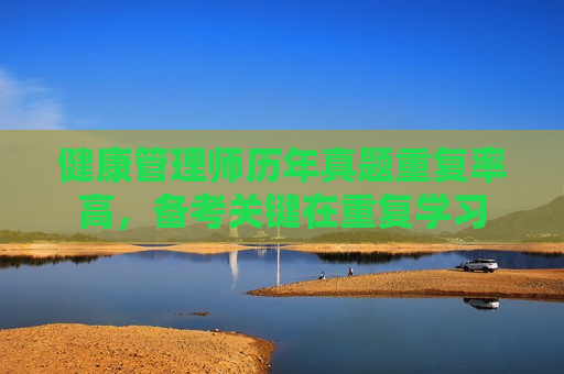 健康管理师历年真题重复率高，备考关键在重复学习