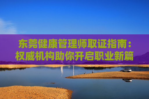 东莞健康管理师取证指南：权威机构助你开启职业新篇章