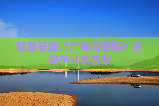 健康管理师广告可靠吗？在知乎寻求答案