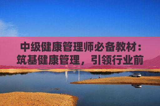 中级健康管理师必备教材：筑基健康管理，引领行业前行