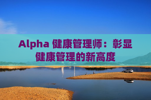 Alpha 健康管理师：彰显健康管理的新高度