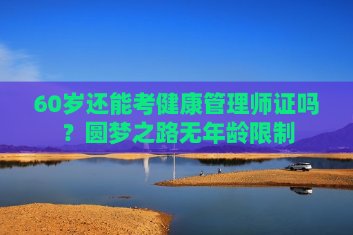 60岁还能考健康管理师证吗？圆梦之路无年龄限制