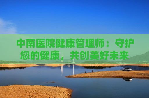 中南医院健康管理师：守护您的健康，共创美好未来