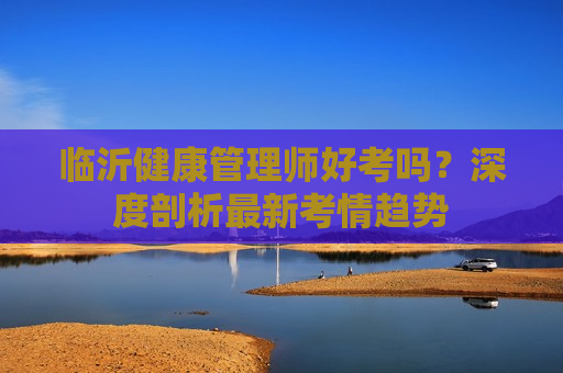 临沂健康管理师好考吗？深度剖析最新考情趋势