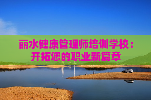 丽水健康管理师培训学校：开拓您的职业新篇章