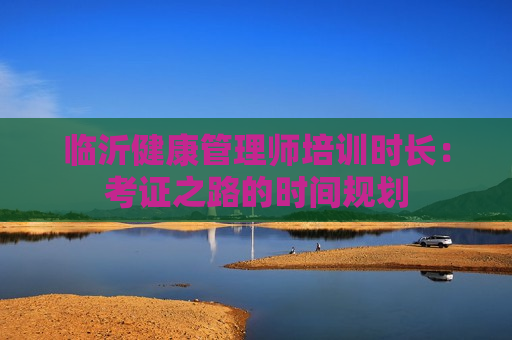 临沂健康管理师培训时长：考证之路的时间规划