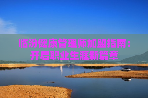 临汾健康管理师加盟指南：开启职业生涯新篇章